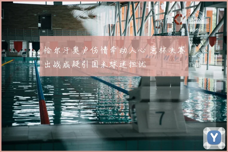 恰尔汗奥卢伤情牵动人心 意杯决赛出战成疑引国米球迷担忧