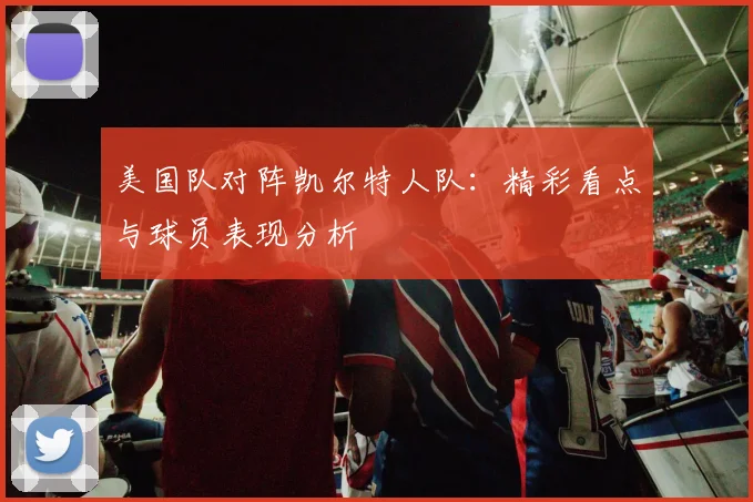 美国队对阵凯尔特人队：精彩看点与球员表现分析