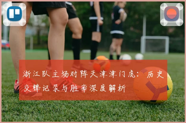 浙江队主场对阵天津津门虎：历史交锋记录与胜率深度解析