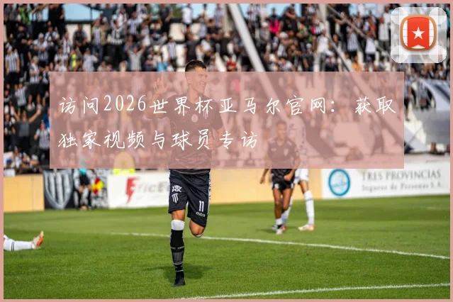 访问2026世界杯亚马尔官网：获取独家视频与球员专访