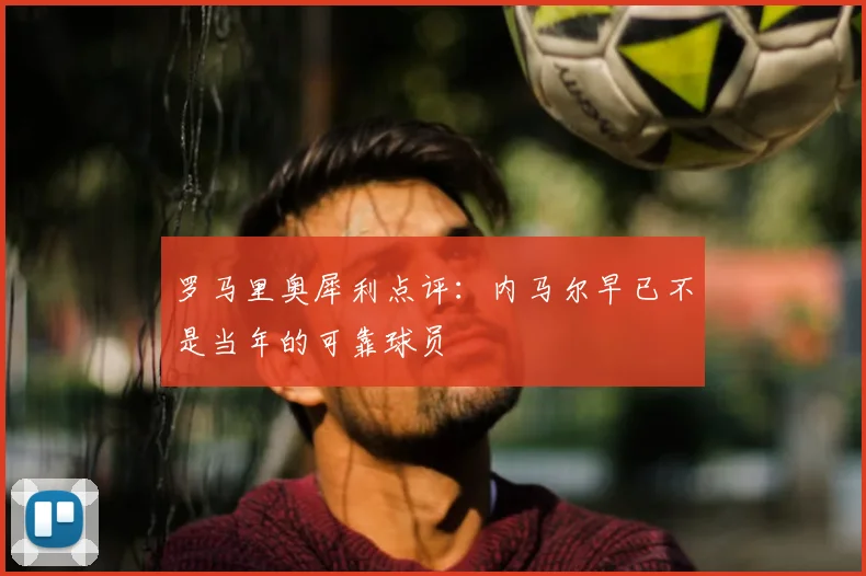 罗马里奥犀利点评：内马尔早已不是当年的可靠球员
