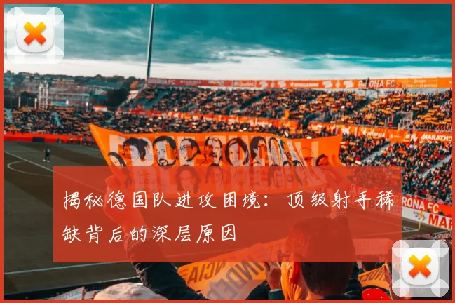 揭秘德国队进攻困境：顶级射手稀缺背后的深层原因