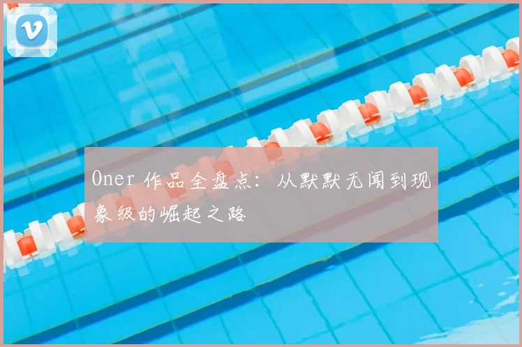 Oner 作品全盘点：从默默无闻到现象级的崛起之路