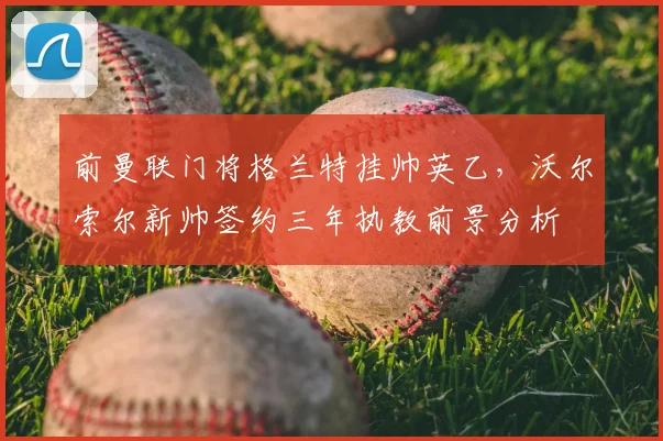 前曼联门将格兰特挂帅英乙，沃尔索尔新帅签约三年执教前景分析