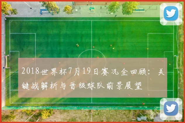 2018世界杯7月19日赛况全回顾:关键战解析与晋级球队前景展望