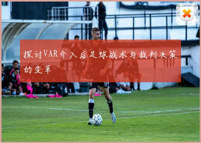 探讨VAR介入后足球战术与裁判决策的变革