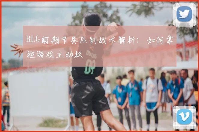 BLG前期节奏压制战术解析：如何掌控游戏主动权