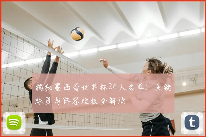 揭秘墨西哥世界杯26人名单：关键球员与阵容短板全解读