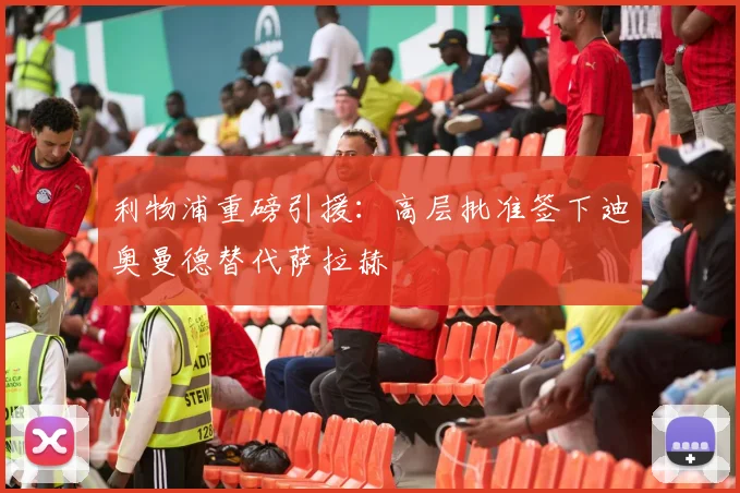 利物浦重磅引援：高层批准签下迪奥曼德替代萨拉赫