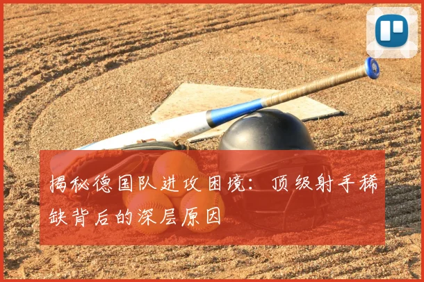 揭秘德国队进攻困境：顶级射手稀缺背后的深层原因