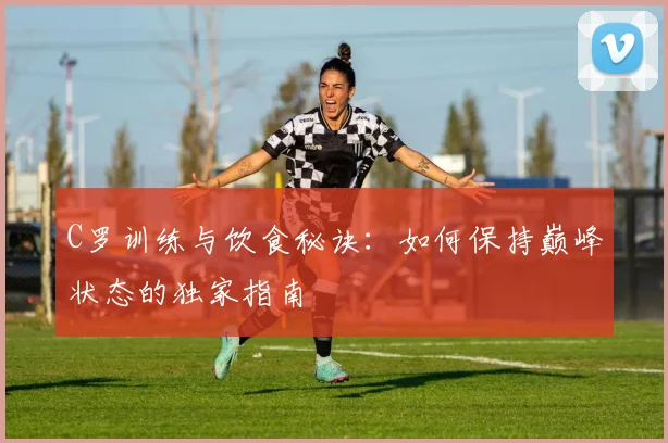C罗训练与饮食秘诀:如何保持巅峰状态的独家指南
