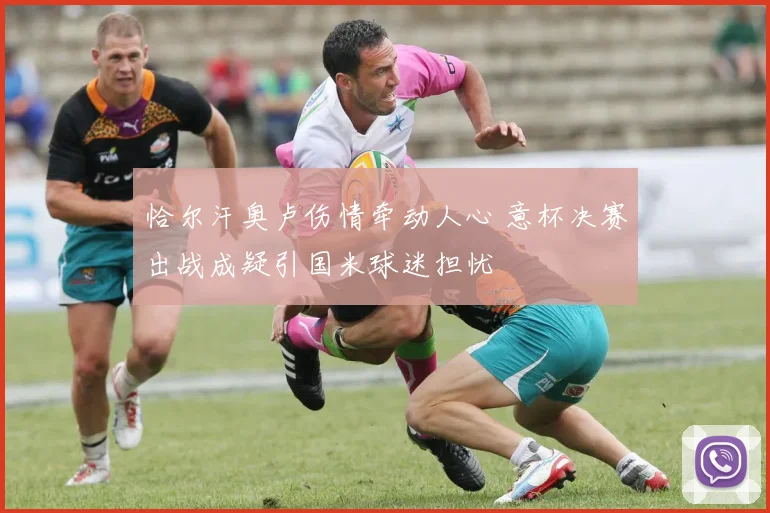恰尔汗奥卢伤情牵动人心 意杯决赛出战成疑引国米球迷担忧