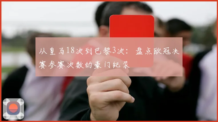 从皇马18次到巴黎3次:盘点欧冠决赛参赛次数的豪门纪录