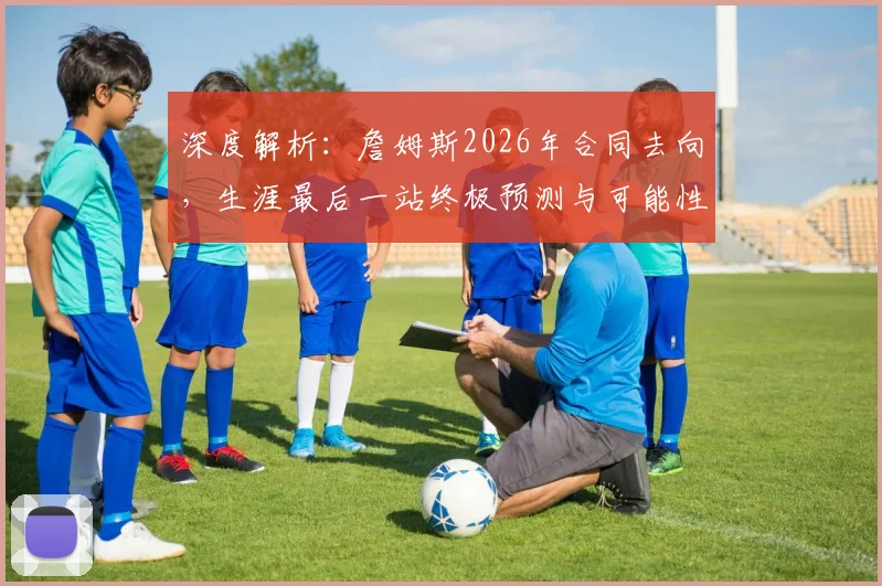 深度解析：詹姆斯2026年合同去向，生涯最后一站终极预测与可能性分析