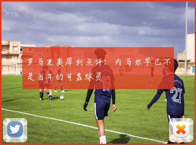 罗马里奥犀利点评：内马尔早已不是当年的可靠球员