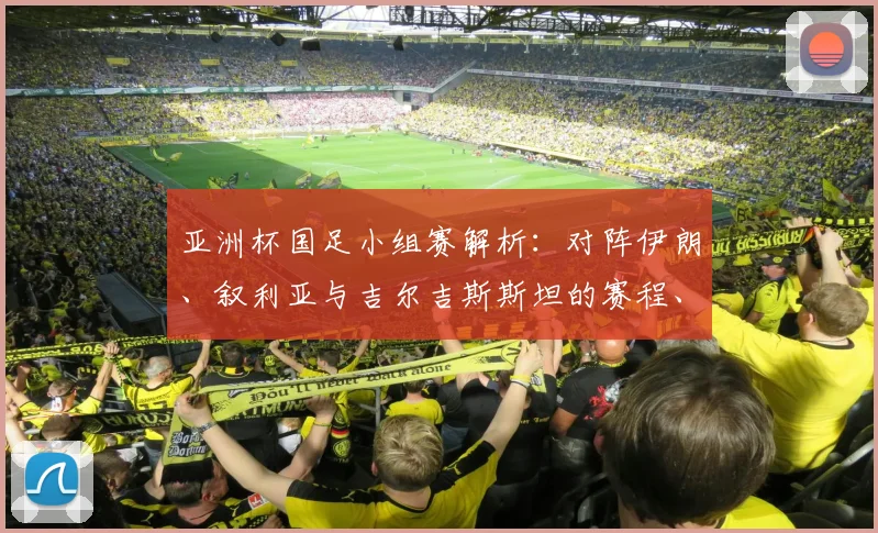 亚洲杯国足小组赛解析：对阵伊朗、叙利亚与吉尔吉斯斯坦的赛程、挑战与出线前景