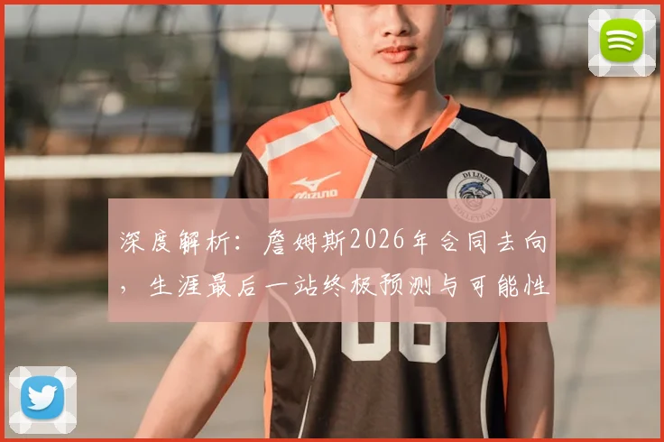 深度解析：詹姆斯2026年合同去向，生涯最后一站终极预测与可能性分析