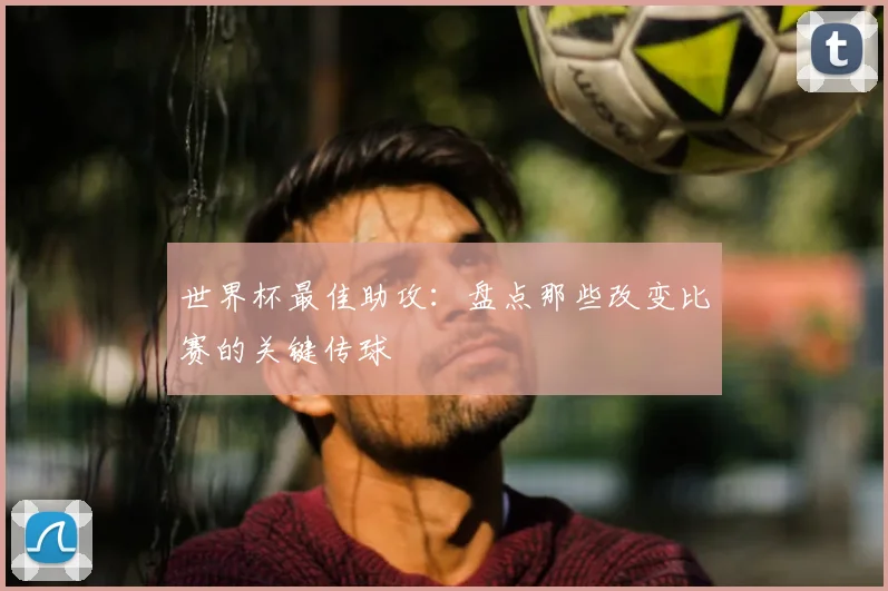世界杯最佳助攻：盘点那些改变比赛的关键传球