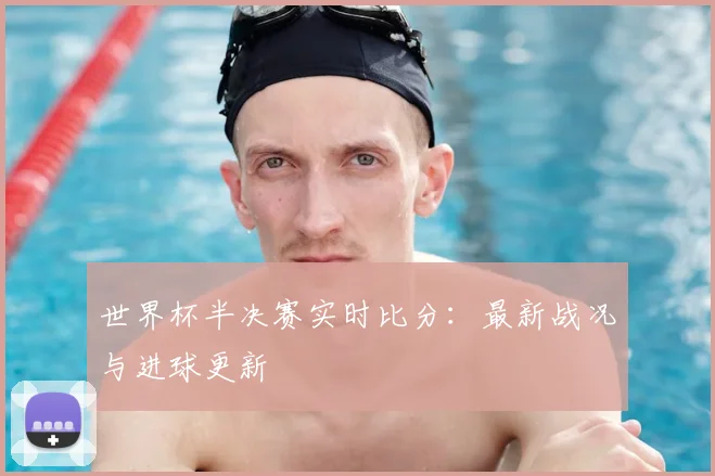 世界杯半决赛实时比分：最新战况与进球更新