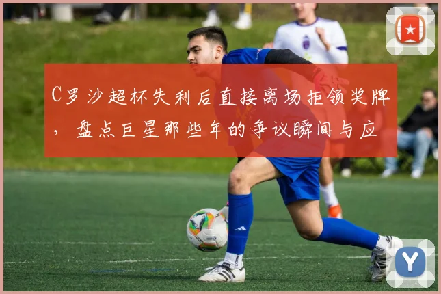 C罗沙超杯失利后直接离场拒领奖牌，盘点巨星那些年的争议瞬间与应对