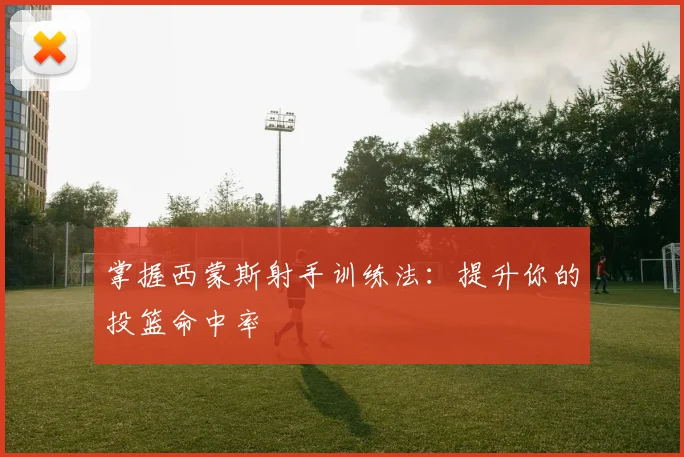 掌握西蒙斯射手训练法：提升你的投篮命中率