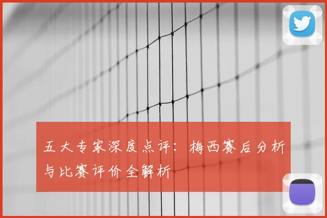 五大专家深度点评:梅西赛后分析与比赛评价全解析
