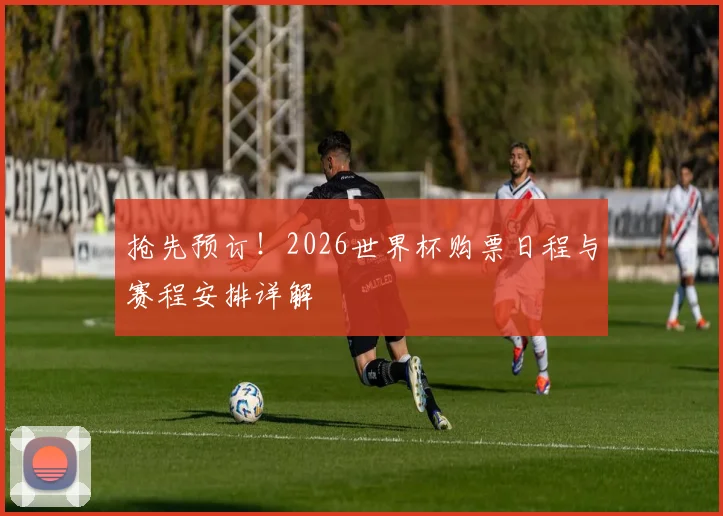 抢先预订！2026世界杯购票日程与赛程安排详解