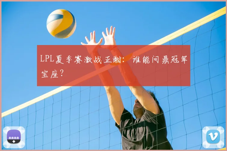 LPL夏季赛激战正酣：谁能问鼎冠军宝座？