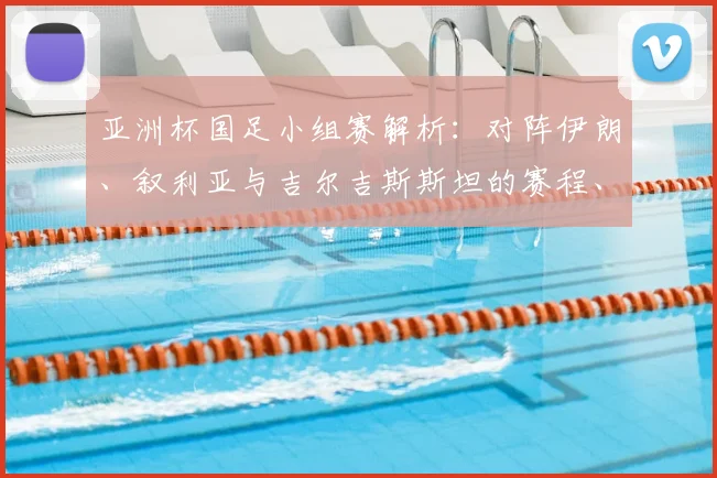 亚洲杯国足小组赛解析：对阵伊朗、叙利亚与吉尔吉斯斯坦的赛程、挑战与出线前景