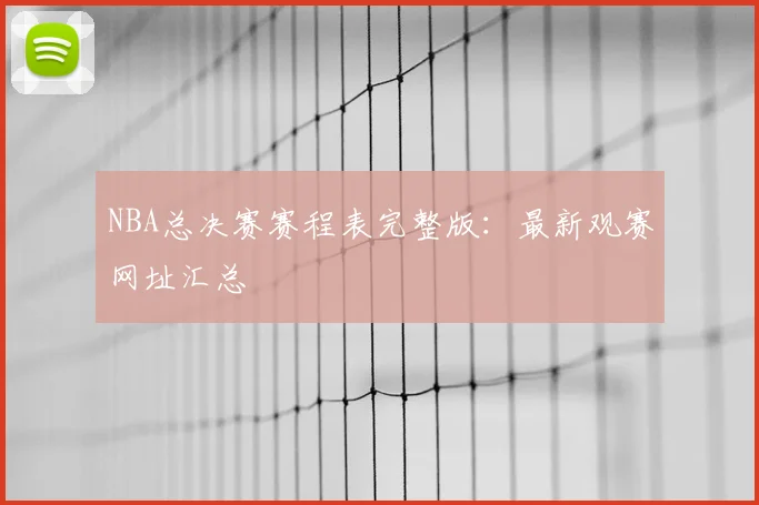 NBA总决赛赛程表完整版：最新观赛网址汇总