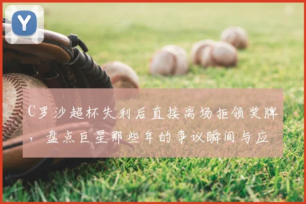 C罗沙超杯失利后直接离场拒领奖牌，盘点巨星那些年的争议瞬间与应对